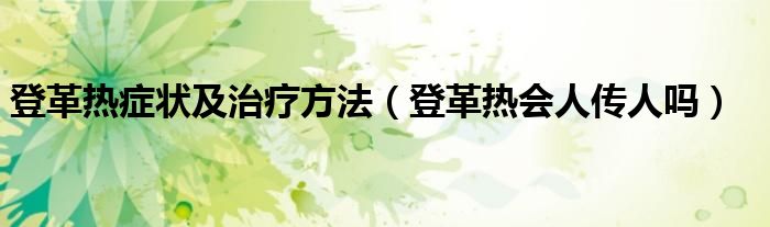 登革熱癥狀及治療方法（登革熱會(huì)人傳人嗎）