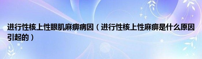 進行性核上性眼肌麻痹病因（進行性核上性麻痹是什么原因引起的）