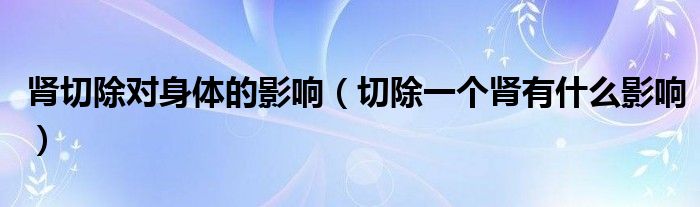 腎切除對身體的影響（切除一個(gè)腎有什么影響）