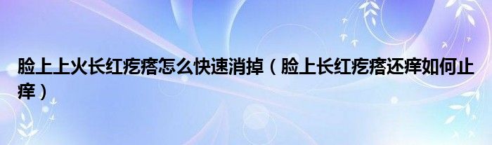 臉上上火長紅疙瘩怎么快速消掉（臉上長紅疙瘩還癢如何止癢）