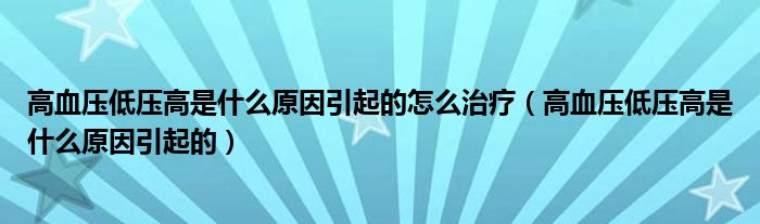 高血壓低壓高是什么原因引起的怎么治療（高血壓低壓高是什么原因引起的）