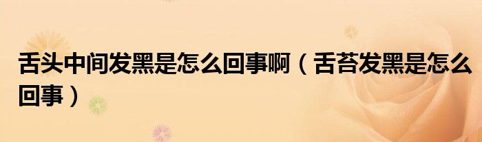 舌頭中間發(fā)黑是怎么回事?。ㄉ嗵Πl(fā)黑是怎么回事）