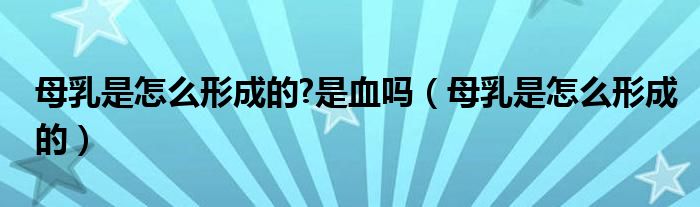 母乳是怎么形成的?是血嗎（母乳是怎么形成的）