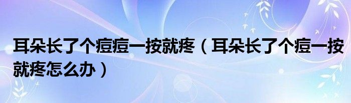 耳朵長(zhǎng)了個(gè)痘痘一按就疼（耳朵長(zhǎng)了個(gè)痘一按就疼怎么辦）