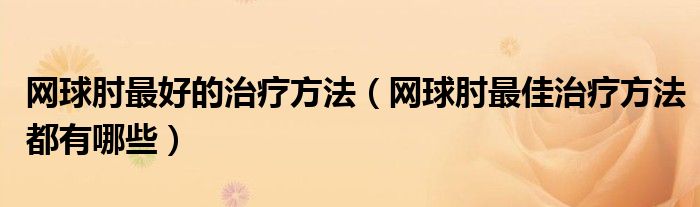 網(wǎng)球肘最好的治療方法（網(wǎng)球肘最佳治療方法都有哪些）