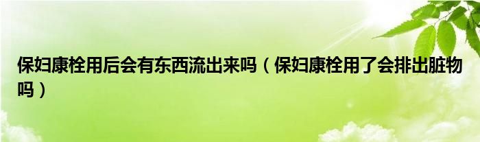 保婦康栓用后會有東西流出來嗎（保婦康栓用了會排出臟物嗎）