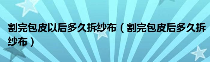 割完包皮以后多久拆紗布（割完包皮后多久拆紗布）