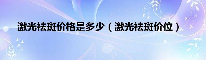 激光祛斑價格是多少（激光祛斑價位）