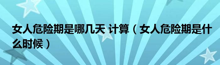 女人危險(xiǎn)期是哪幾天 計(jì)算（女人危險(xiǎn)期是什么時(shí)候）