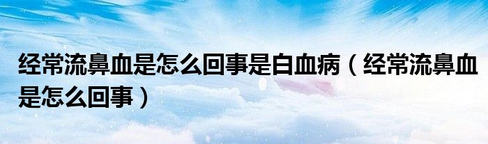 經(jīng)常流鼻血是怎么回事是白血?。ń?jīng)常流鼻血是怎么回事）