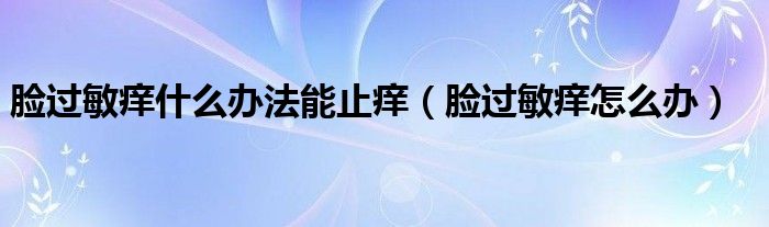 臉過敏癢什么辦法能止癢（臉過敏癢怎么辦）