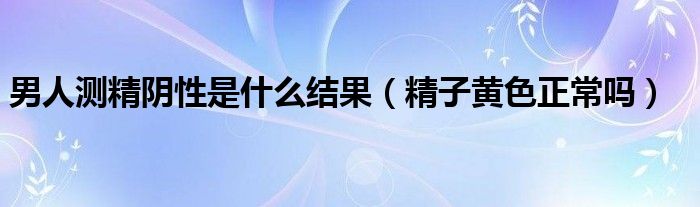 男人測精陰性是什么結(jié)果（精子黃色正常嗎）