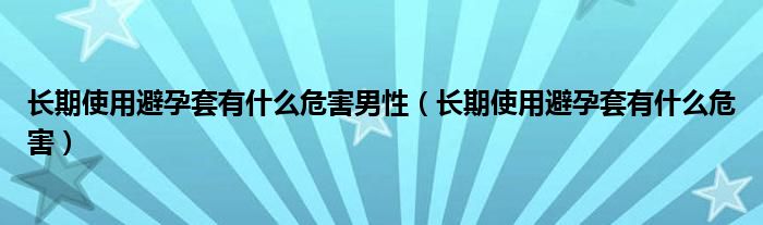 長期使用避孕套有什么危害男性（長期使用避孕套有什么危害）