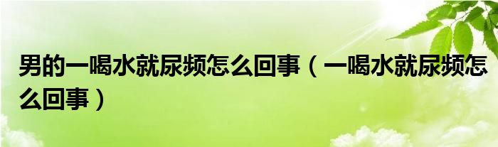 男的一喝水就尿頻怎么回事（一喝水就尿頻怎么回事）