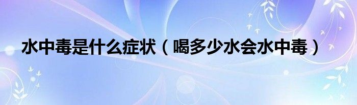 水中毒是什么癥狀（喝多少水會(huì)水中毒）