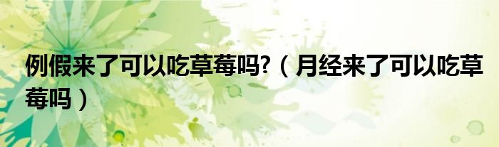 例假來了可以吃草莓嗎?（月經(jīng)來了可以吃草莓嗎）