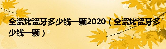 全瓷烤瓷牙多少錢一顆2020（全瓷烤瓷牙多少錢一顆）