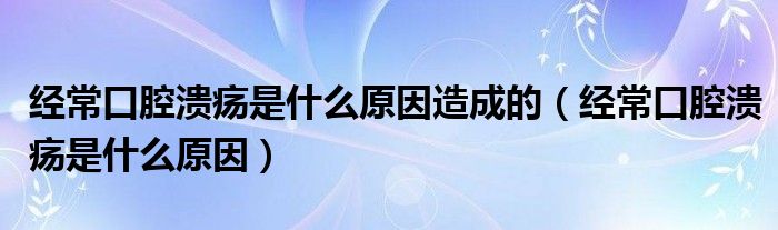 經(jīng)常口腔潰瘍是什么原因造成的（經(jīng)?？谇粷兪鞘裁丛颍? /></span>
		<span id=