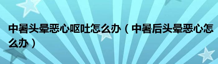 中暑頭暈惡心嘔吐怎么辦（中暑后頭暈惡心怎么辦）