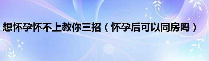 想懷孕懷不上教你三招（懷孕后可以同房嗎）