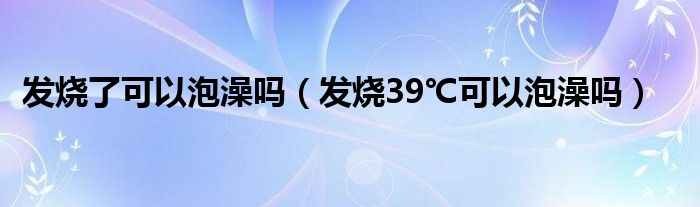 發(fā)燒了可以泡澡嗎（發(fā)燒39℃可以泡澡嗎）