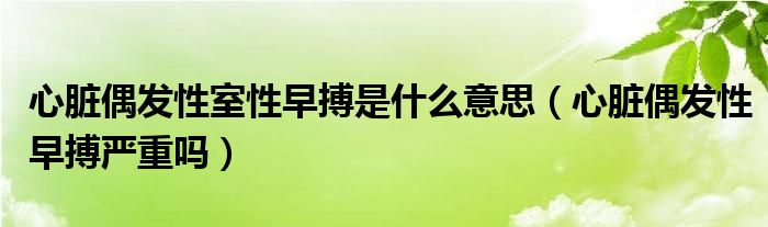 心臟偶發(fā)性室性早搏是什么意思（心臟偶發(fā)性早搏嚴(yán)重嗎）