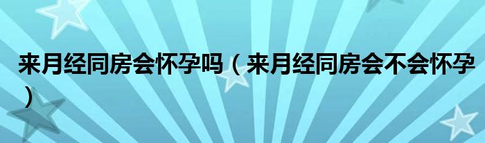 來月經(jīng)同房會懷孕嗎（來月經(jīng)同房會不會懷孕）