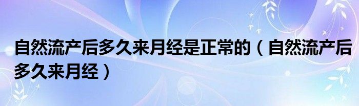 自然流產(chǎn)后多久來(lái)月經(jīng)是正常的（自然流產(chǎn)后多久來(lái)月經(jīng)）