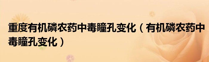 重度有機磷農(nóng)藥中毒瞳孔變化（有機磷農(nóng)藥中毒瞳孔變化）