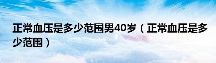 正常血壓是多少范圍男40歲（正常血壓是多少范圍）