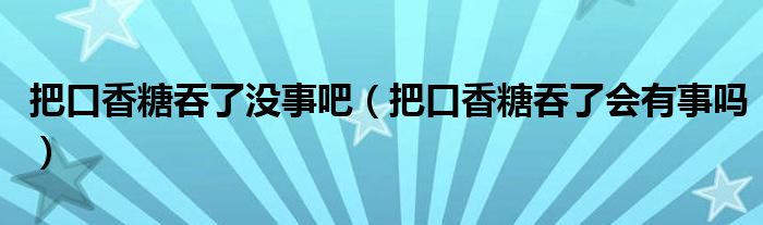 把口香糖吞了沒事吧（把口香糖吞了會(huì)有事嗎）