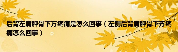 后背左肩胛骨下方疼痛是怎么回事（左側(cè)后背肩胛骨下方疼痛怎么回事）