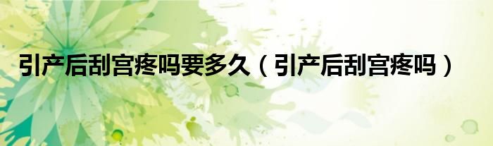 引產(chǎn)后刮宮疼嗎要多久（引產(chǎn)后刮宮疼嗎）