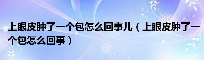 上眼皮腫了一個包怎么回事兒（上眼皮腫了一個包怎么回事）