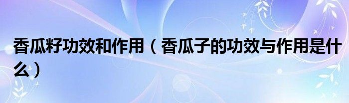 香瓜籽功效和作用（香瓜子的功效與作用是什么）