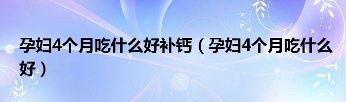 孕婦4個月吃什么好補(bǔ)鈣（孕婦4個月吃什么好）