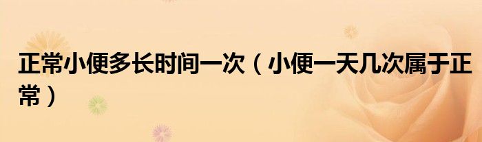 正常小便多長時(shí)間一次（小便一天幾次屬于正常）