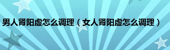 男人腎陽虛怎么調理（女人腎陽虛怎么調理）