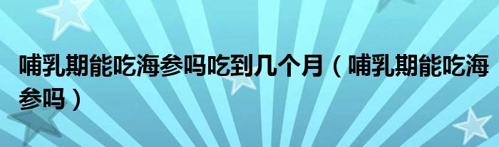 哺乳期能吃海參嗎吃到幾個(gè)月（哺乳期能吃海參嗎）