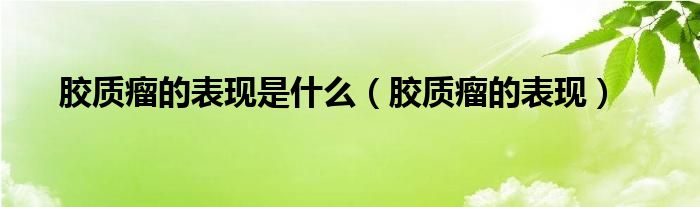 膠質(zhì)瘤的表現(xiàn)是什么（膠質(zhì)瘤的表現(xiàn)）