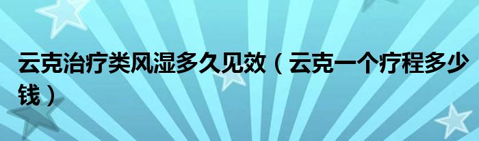 云克治療類風(fēng)濕多久見(jiàn)效（云克一個(gè)療程多少錢）