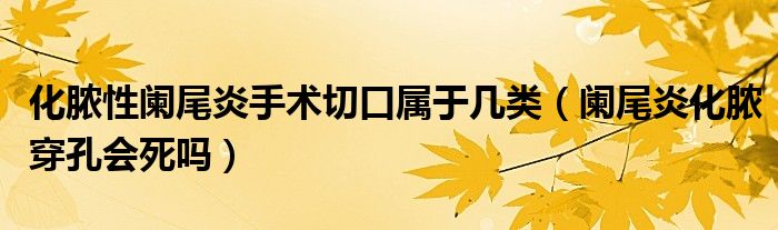 化膿性闌尾炎手術(shù)切口屬于幾類（闌尾炎化膿穿孔會(huì)死嗎）