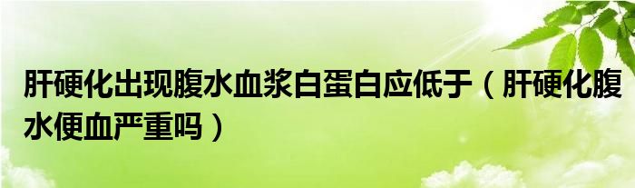 肝硬化出現(xiàn)腹水血漿白蛋白應低于（肝硬化腹水便血嚴重嗎）