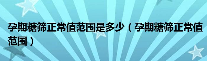 孕期糖篩正常值范圍是多少（孕期糖篩正常值范圍）