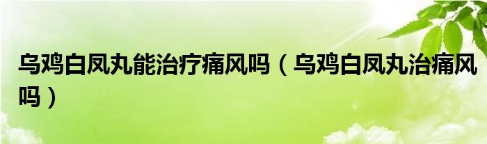 烏雞白鳳丸能治療痛風(fēng)嗎（烏雞白鳳丸治痛風(fēng)嗎）