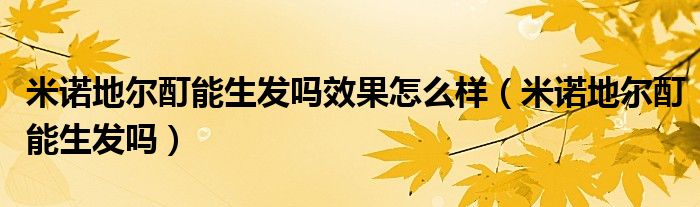 米諾地爾酊能生發(fā)嗎效果怎么樣（米諾地爾酊能生發(fā)嗎）