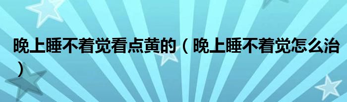 晚上睡不著覺看點(diǎn)黃的（晚上睡不著覺怎么治）