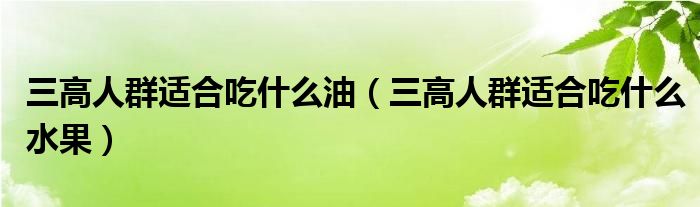 三高人群適合吃什么油（三高人群適合吃什么水果）