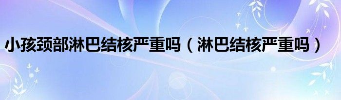 小孩頸部淋巴結(jié)核嚴重嗎（淋巴結(jié)核嚴重嗎）