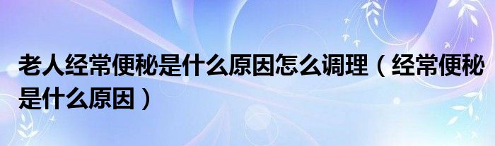 老人經(jīng)常便秘是什么原因怎么調(diào)理（經(jīng)常便秘是什么原因）